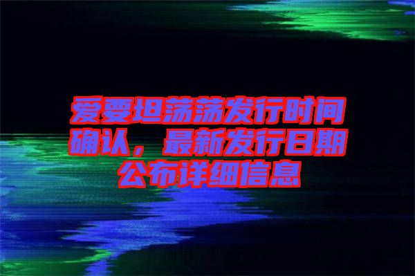 愛要坦蕩蕩發行時間確認，最新發行日期公布詳細信息