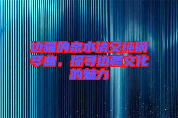 邊疆的泉水清又純鋼琴曲，探尋邊疆文化的魅力