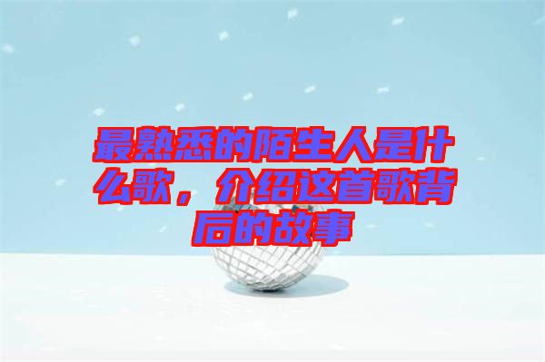 最熟悉的陌生人是什么歌，介紹這首歌背后的故事