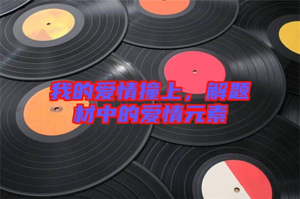 我的愛情撞上，解題材中的愛情元素