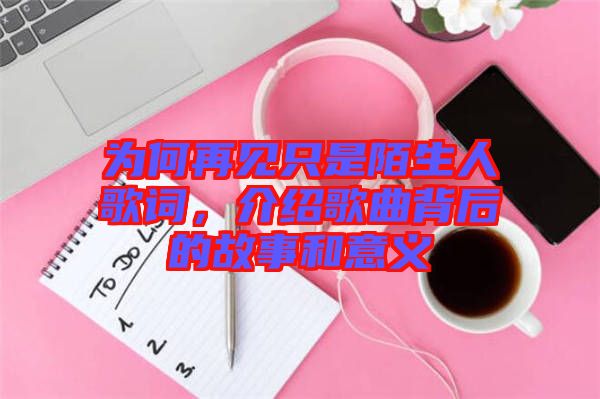 為何再見只是陌生人歌詞，介紹歌曲背后的故事和意義