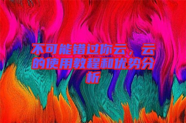 不可能錯(cuò)過你云，云的使用教程和優(yōu)勢(shì)分析