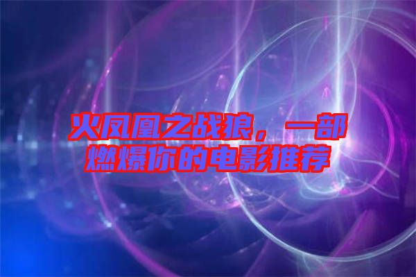 火鳳凰之戰狼，一部燃爆你的電影推薦