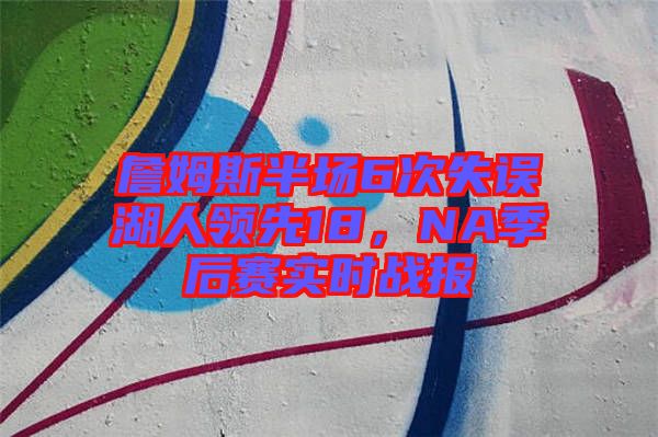 詹姆斯半場6次失誤湖人領先18，NA季后賽實時戰報