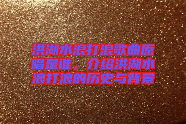 洪湖水浪打浪歌曲原唱是誰，介紹洪湖水浪打浪的歷史與背景