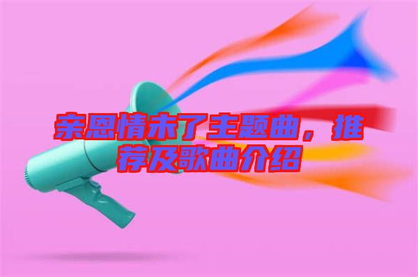 親恩情未了主題曲，推薦及歌曲介紹