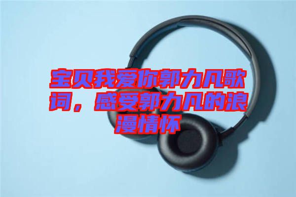 寶貝我愛你郭力凡歌詞，感受郭力凡的浪漫情懷