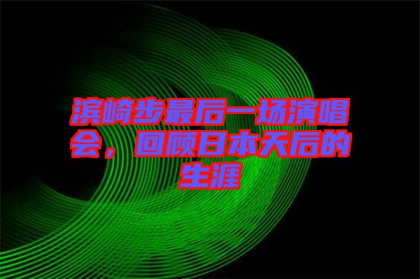 濱崎步最后一場演唱會，回顧日本天后的生涯