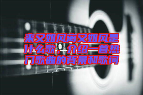 來又如風離又如風是什么歌，介紹一首熱門歌曲的背景和歌詞