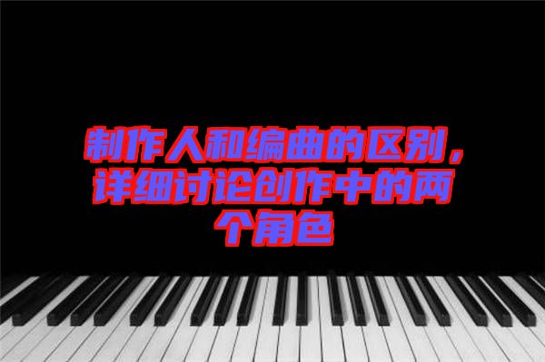 制作人和編曲的區別，詳細討論創作中的兩個角色