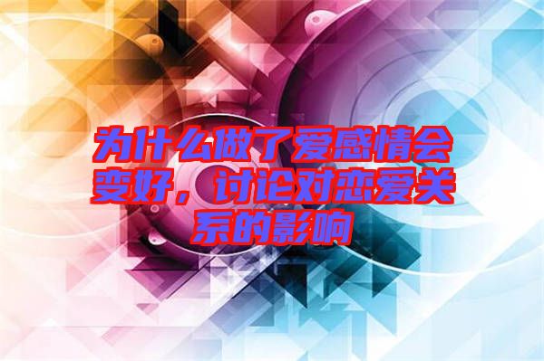 為什么做了愛感情會變好，討論對戀愛關系的影響