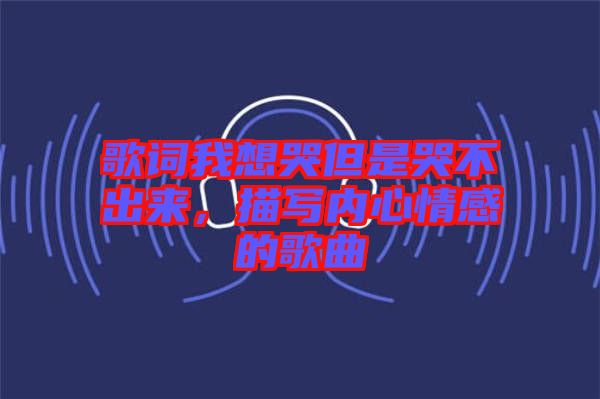 歌詞我想哭但是哭不出來，描寫內心情感的歌曲