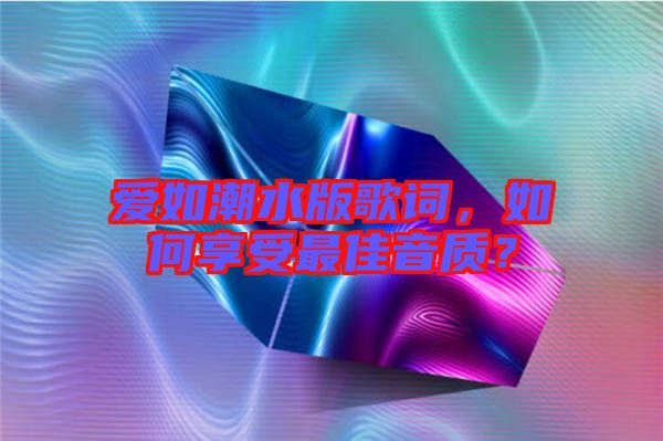 愛如潮水版歌詞，如何享受最佳音質？