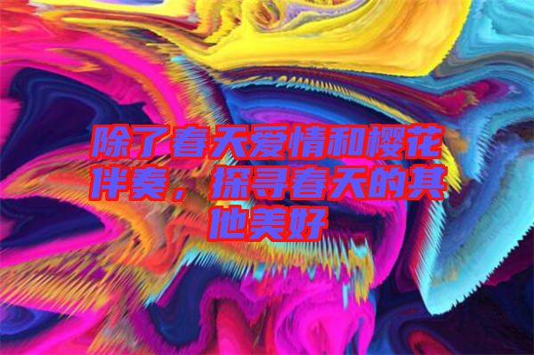 除了春天愛情和櫻花伴奏，探尋春天的其他美好