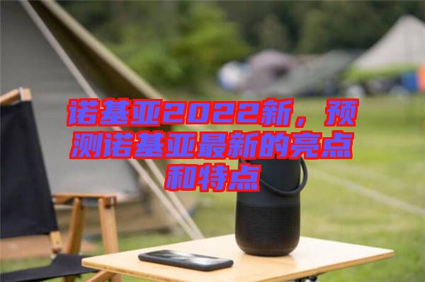 諾基亞2022新，預(yù)測(cè)諾基亞最新的亮點(diǎn)和特點(diǎn)