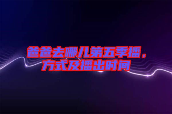 爸爸去哪兒第五季播，方式及播出時(shí)間