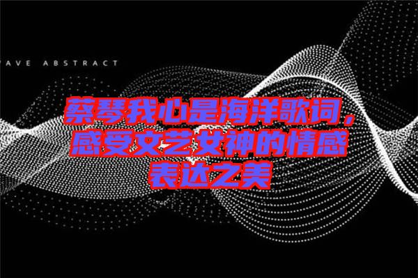 蔡琴我心是海洋歌詞，感受文藝女神的情感表達之美