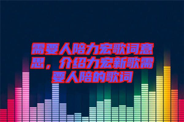 需要人陪力宏歌詞意思，介紹力宏新歌需要人陪的歌詞
