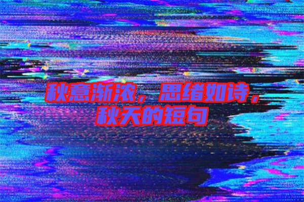 秋意漸濃，思緒如詩，秋天的短句