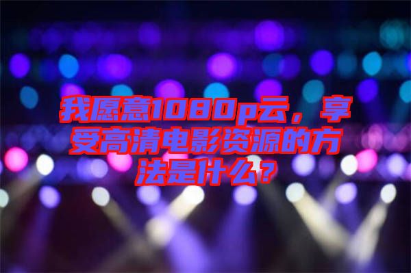 我愿意1080p云，享受高清電影資源的方法是什么？