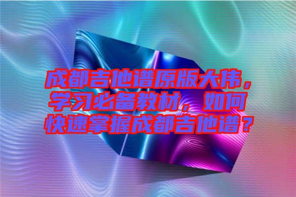 成都吉他譜原版大偉，學習必備教材，如何快速掌握成都吉他譜？