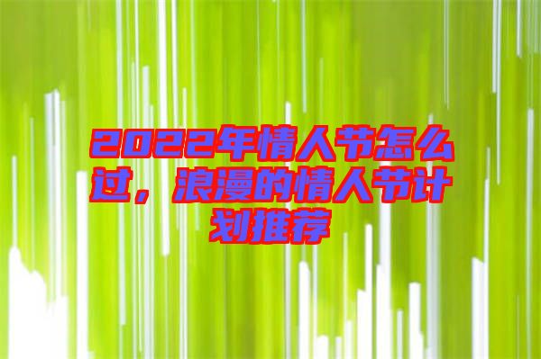 2022年情人節(jié)怎么過，浪漫的情人節(jié)計劃推薦