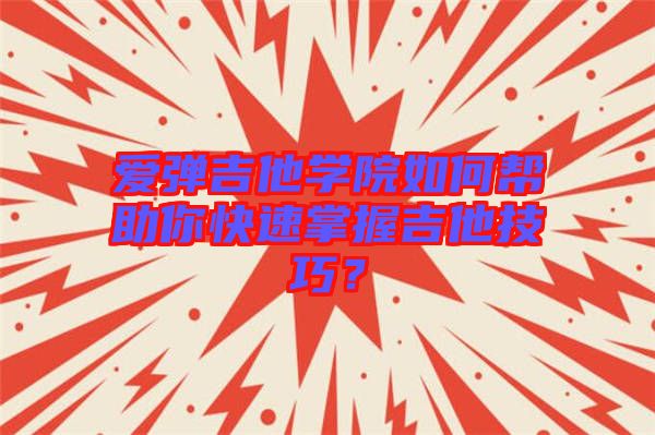 愛彈吉他學院如何幫助你快速掌握吉他技巧？