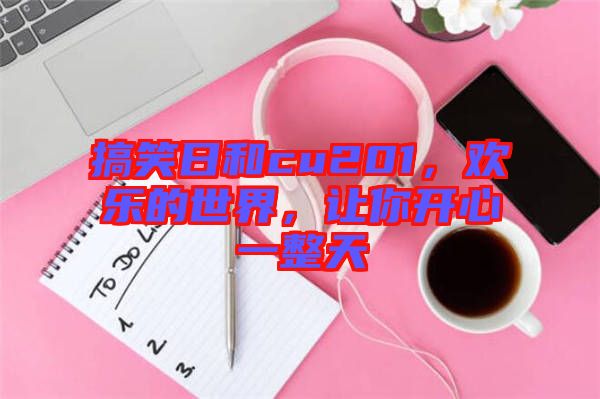 搞笑日和cu201，歡樂的世界，讓你開心一整天