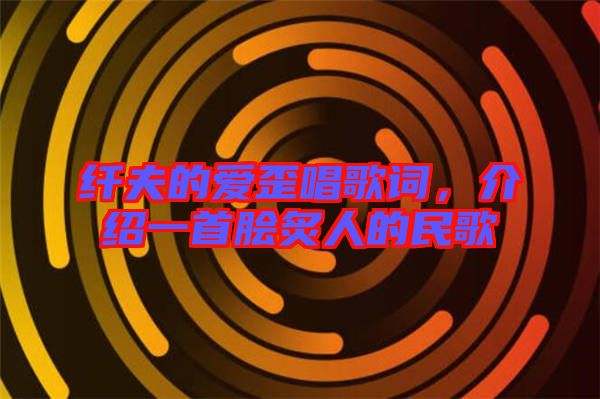 纖夫的愛歪唱歌詞，介紹一首膾炙人的民歌