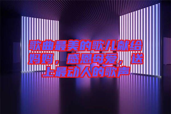 歌曲最美的歌兒獻給媽媽，感恩母愛，送上最動人的歌聲