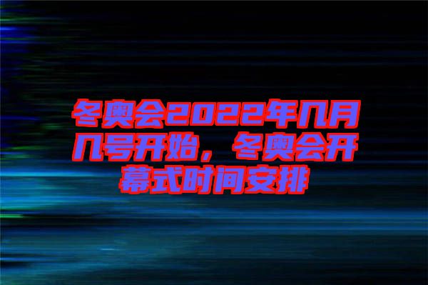 冬奧會2022年幾月幾號開始，冬奧會開幕式時間安排