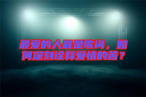 最愛的人最是歌詞，如何深刻詮釋愛情的苦？