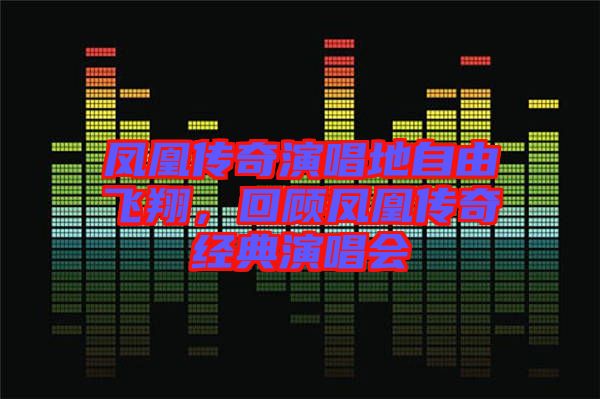 鳳凰傳奇演唱地自由飛翔，回顧鳳凰傳奇經(jīng)典演唱會