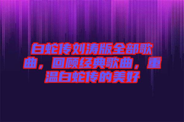 白蛇傳劉濤版全部歌曲，回顧經(jīng)典歌曲，重溫白蛇傳的美好