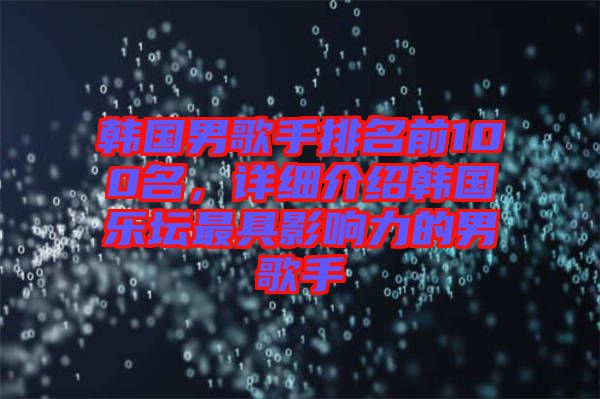 韓國(guó)男歌手排名前100名，詳細(xì)介紹韓國(guó)樂壇最具影響力的男歌手