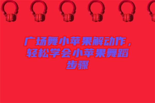 廣場舞小蘋果解動作，輕松學(xué)會小蘋果舞蹈步驟