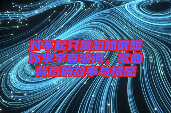 對不起只是忽然很想你李宇春歌詞，歌曲背后的故事與情感