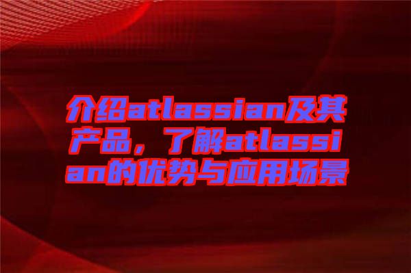 介紹atlassian及其產品，了解atlassian的優勢與應用場景