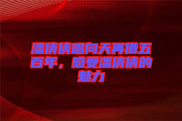 潘倩倩唱向天再借五百年，感受潘倩倩的魅力