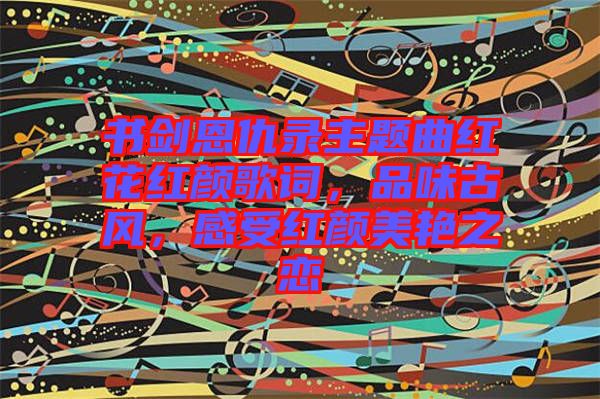 書劍恩仇錄主題曲紅花紅顏歌詞，品味古風，感受紅顏美艷之戀