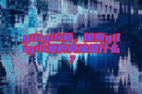 giligili愛，探索giligili愛的真諦是什么？