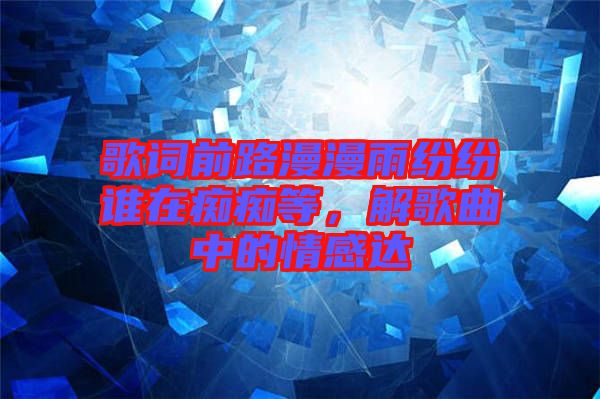 歌詞前路漫漫雨紛紛誰在癡癡等，解歌曲中的情感達