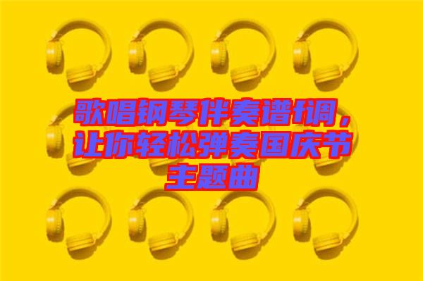 歌唱鋼琴伴奏譜f調，讓你輕松彈奏國慶節主題曲