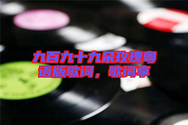 九百九十九朵玫瑰粵語版歌詞，歌詞享