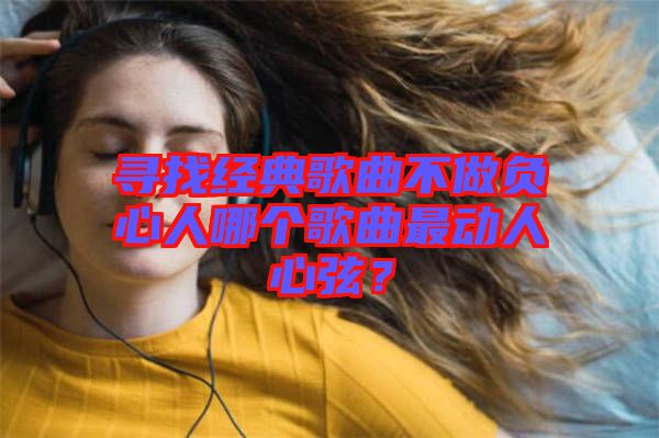 尋找經(jīng)典歌曲不做負心人哪個歌曲最動人心弦？