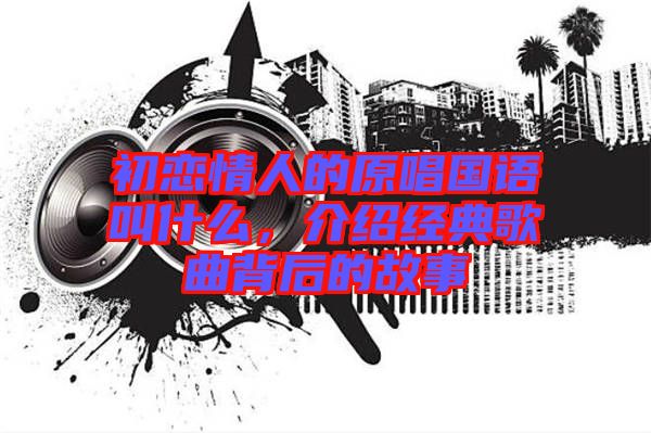 初戀情人的原唱國語叫什么，介紹經典歌曲背后的故事