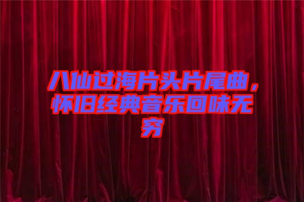 八仙過海片頭片尾曲，懷舊經典音樂回味無窮