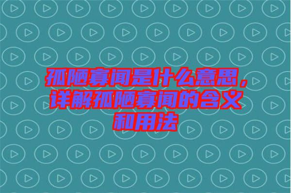 孤陋寡聞是什么意思，詳解孤陋寡聞的含義和用法