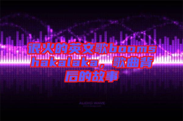 很火的英文歌boomshakalaka，歌曲背后的故事