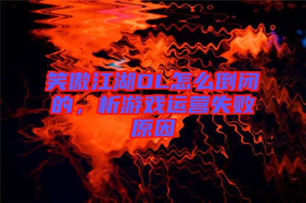 笑傲江湖OL怎么倒閉的，析游戲運營失敗原因